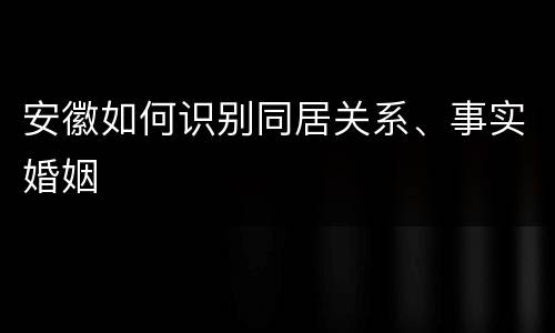 安徽如何识别同居关系、事实婚姻