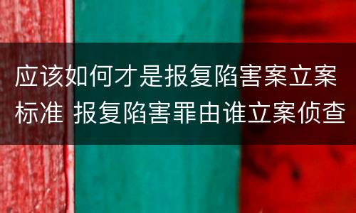 应该如何才是报复陷害案立案标准 报复陷害罪由谁立案侦查