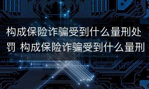 构成保险诈骗受到什么量刑处罚 构成保险诈骗受到什么量刑处罚呢