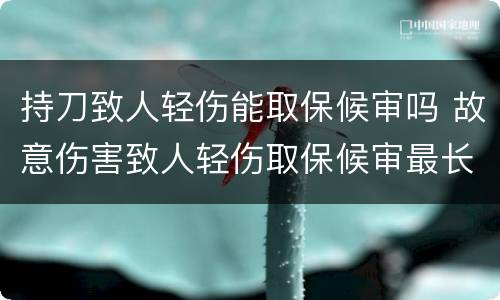 持刀致人轻伤能取保候审吗 故意伤害致人轻伤取保候审最长多久