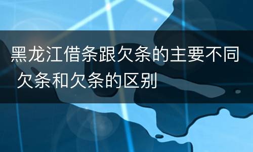 黑龙江借条跟欠条的主要不同 欠条和欠条的区别