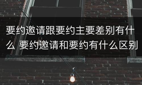 要约邀请跟要约主要差别有什么 要约邀请和要约有什么区别