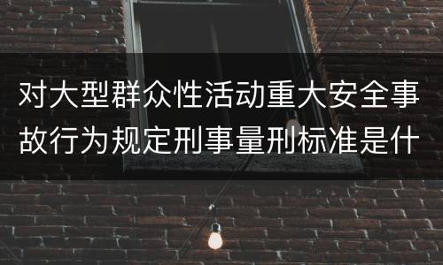 对大型群众性活动重大安全事故行为规定刑事量刑标准是什么样