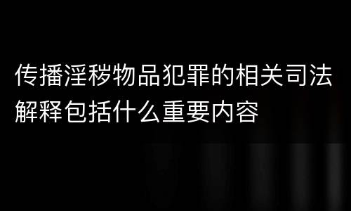 传播淫秽物品犯罪的相关司法解释包括什么重要内容