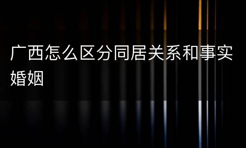 广西怎么区分同居关系和事实婚姻