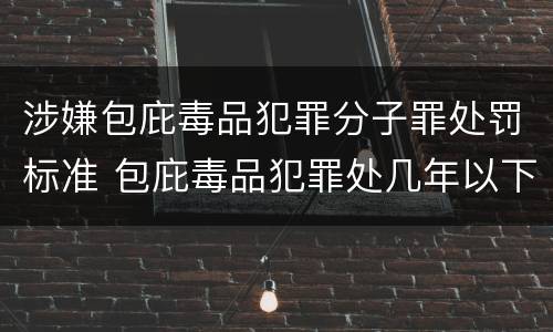 涉嫌包庇毒品犯罪分子罪处罚标准 包庇毒品犯罪处几年以下有期徒刑