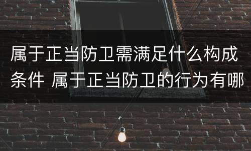 属于正当防卫需满足什么构成条件 属于正当防卫的行为有哪些