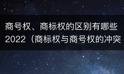 商号权、商标权的区别有哪些2022（商标权与商号权的冲突）