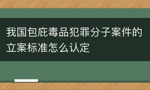 我国包庇毒品犯罪分子案件的立案标准怎么认定