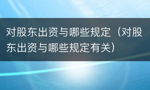 对股东出资与哪些规定（对股东出资与哪些规定有关）