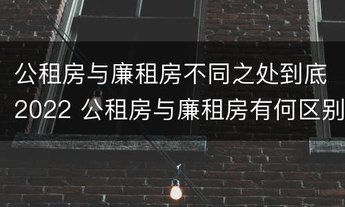 公租房与廉租房不同之处到底2022 公租房与廉租房有何区别