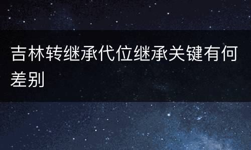 吉林转继承代位继承关键有何差别