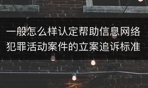 一般怎么样认定帮助信息网络犯罪活动案件的立案追诉标准