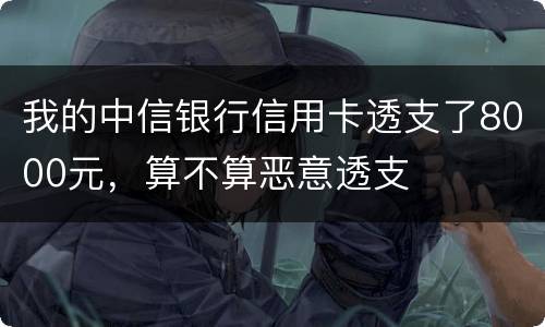 我的中信银行信用卡透支了8000元，算不算恶意透支