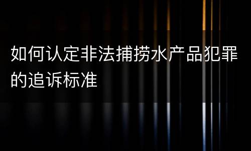 如何认定非法捕捞水产品犯罪的追诉标准