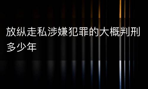 放纵走私涉嫌犯罪的大概判刑多少年