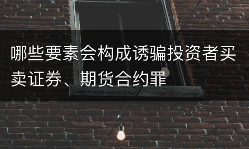 哪些要素会构成诱骗投资者买卖证券、期货合约罪