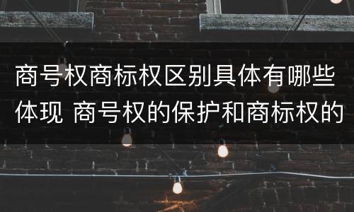 商号权商标权区别具体有哪些体现 商号权的保护和商标权的保护一样是全国性范围的