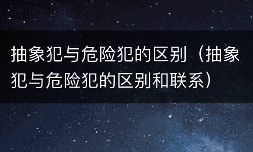 抽象犯与危险犯的区别（抽象犯与危险犯的区别和联系）