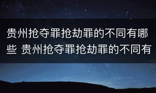 贵州抢夺罪抢劫罪的不同有哪些 贵州抢夺罪抢劫罪的不同有哪些处罚