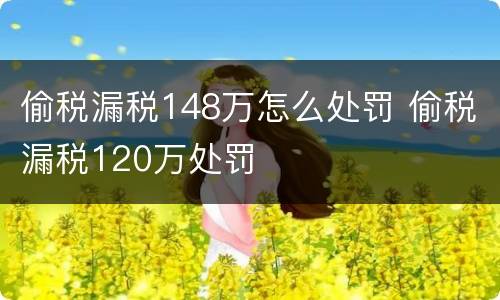 偷税漏税148万怎么处罚 偷税漏税120万处罚