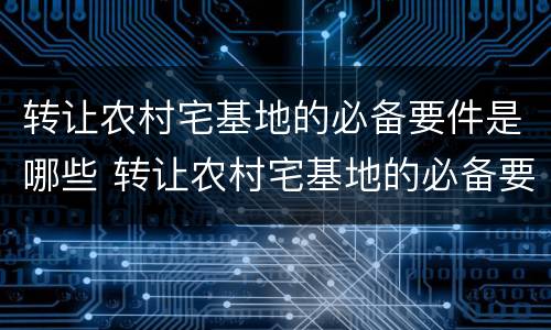 转让农村宅基地的必备要件是哪些 转让农村宅基地的必备要件是哪些东西