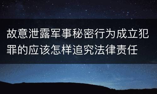 故意泄露军事秘密行为成立犯罪的应该怎样追究法律责任