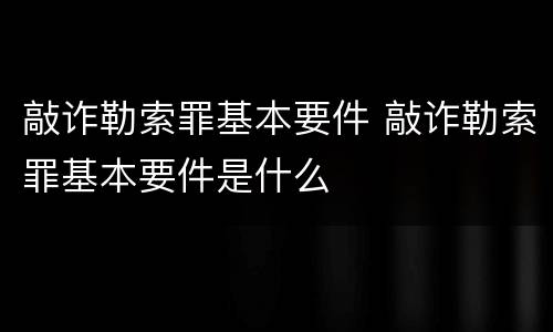 敲诈勒索罪基本要件 敲诈勒索罪基本要件是什么