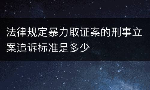 法律规定暴力取证案的刑事立案追诉标准是多少