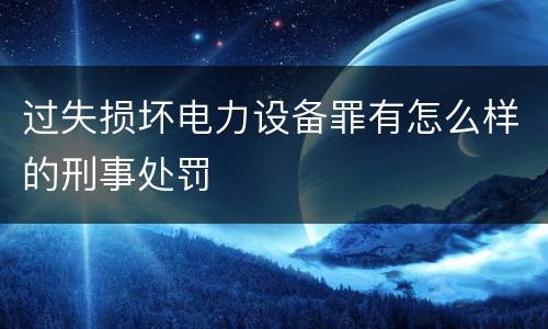 过失损坏电力设备罪有怎么样的刑事处罚