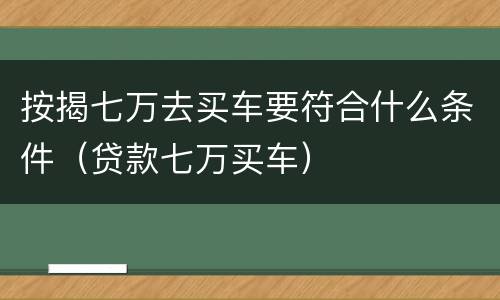 按揭七万去买车要符合什么条件（贷款七万买车）