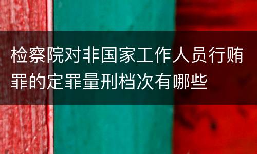 检察院对非国家工作人员行贿罪的定罪量刑档次有哪些