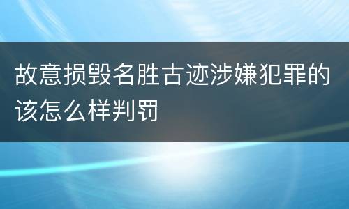 故意损毁名胜古迹涉嫌犯罪的该怎么样判罚