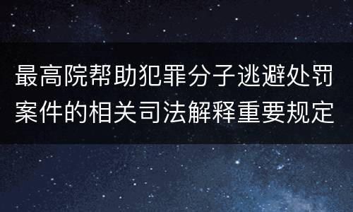 最高院帮助犯罪分子逃避处罚案件的相关司法解释重要规定