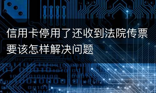 信用卡停用了还收到法院传票要该怎样解决问题