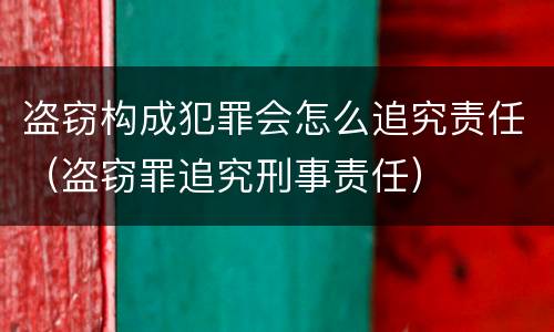 盗窃构成犯罪会怎么追究责任（盗窃罪追究刑事责任）