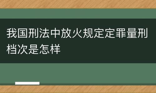 我国刑法中放火规定定罪量刑档次是怎样