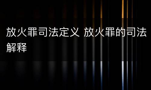 放火罪司法定义 放火罪的司法解释