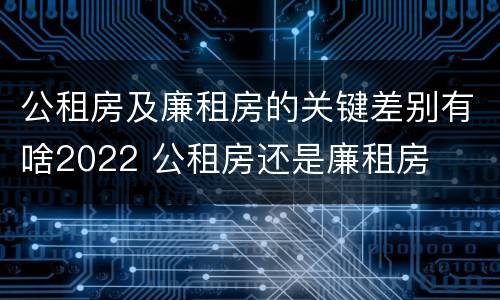 公租房及廉租房的关键差别有啥2022 公租房还是廉租房