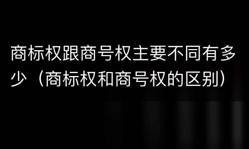 商标权跟商号权主要不同有多少（商标权和商号权的区别）