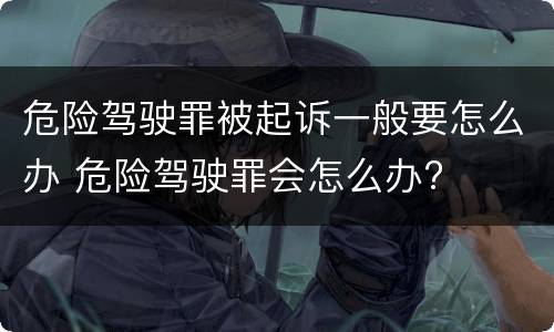 危险驾驶罪被起诉一般要怎么办 危险驾驶罪会怎么办?