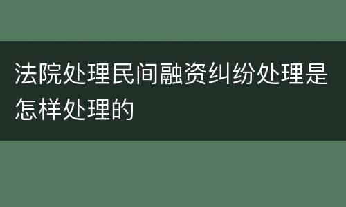 法院处理民间融资纠纷处理是怎样处理的