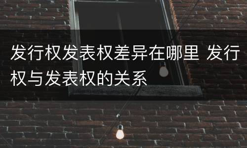 发行权发表权差异在哪里 发行权与发表权的关系