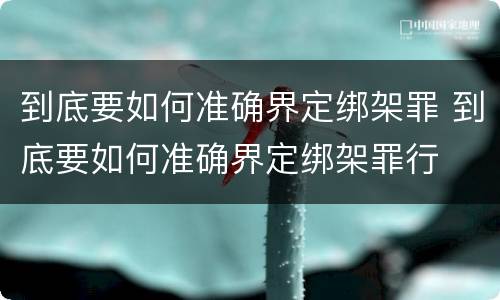 到底要如何准确界定绑架罪 到底要如何准确界定绑架罪行