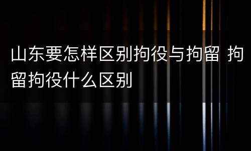 山东要怎样区别拘役与拘留 拘留拘役什么区别