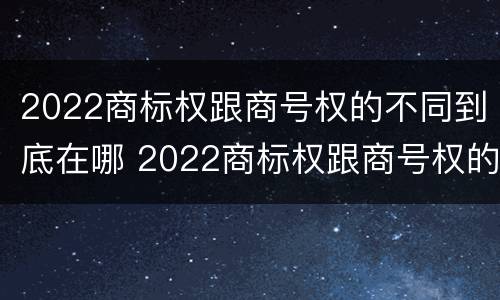 2022商标权跟商号权的不同到底在哪 2022商标权跟商号权的不同到底在哪一项