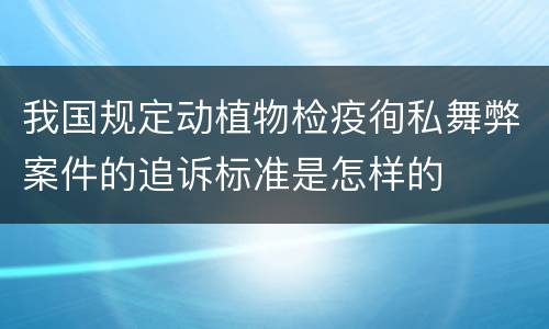 我国规定动植物检疫徇私舞弊案件的追诉标准是怎样的