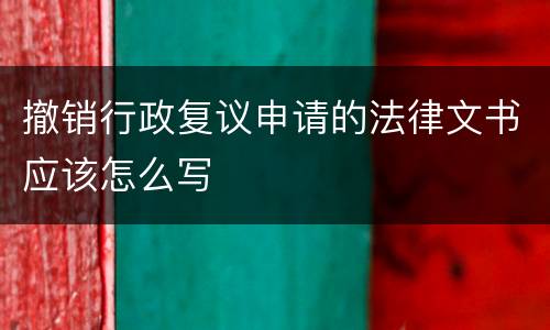 撤销行政复议申请的法律文书应该怎么写