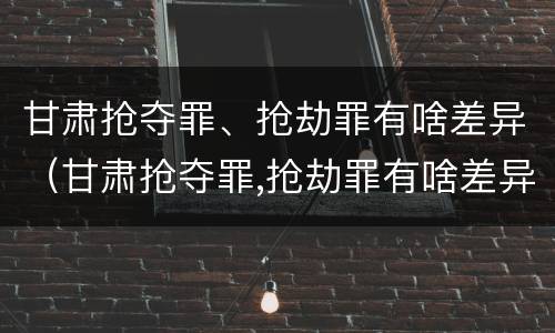 甘肃抢夺罪、抢劫罪有啥差异（甘肃抢夺罪,抢劫罪有啥差异啊）