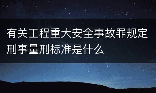 有关工程重大安全事故罪规定刑事量刑标准是什么